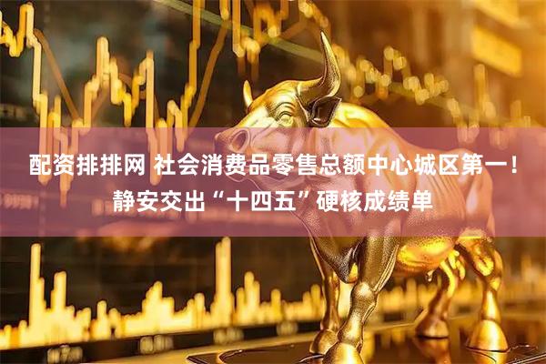 配资排排网 社会消费品零售总额中心城区第一！静安交出“十四五”硬核成绩单