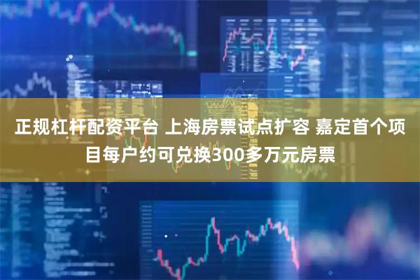 正规杠杆配资平台 上海房票试点扩容 嘉定首个项目每户约可兑换300多万元房票