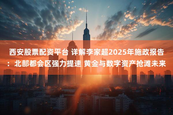 西安股票配资平台 详解李家超2025年施政报告：北部都会区强力提速 黄金与数字资产抢滩未来
