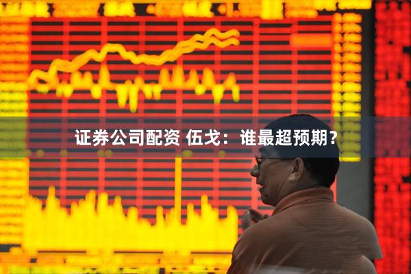 证券公司配资 伍戈:谁最超预期?
