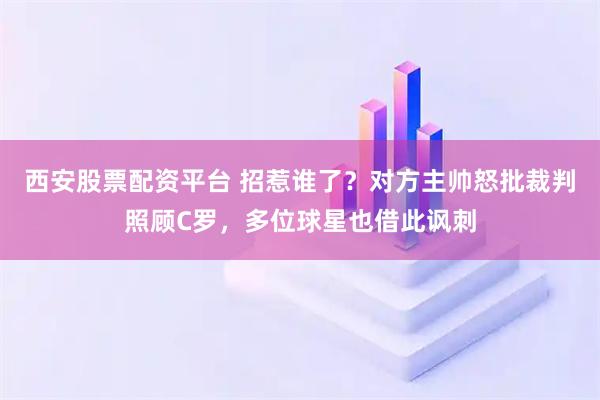 西安股票配资平台 招惹谁了?对方主帅怒批裁判照顾C罗,多位球星也借此讽刺
