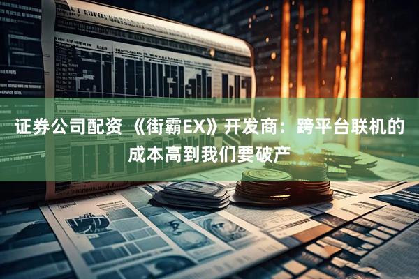 证券公司配资 《街霸EX》开发商：跨平台联机的成本高到我们要破产