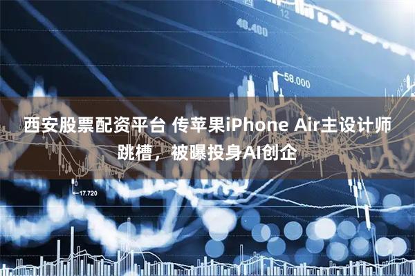 西安股票配资平台 传苹果iPhone Air主设计师跳槽，被曝投身AI创企