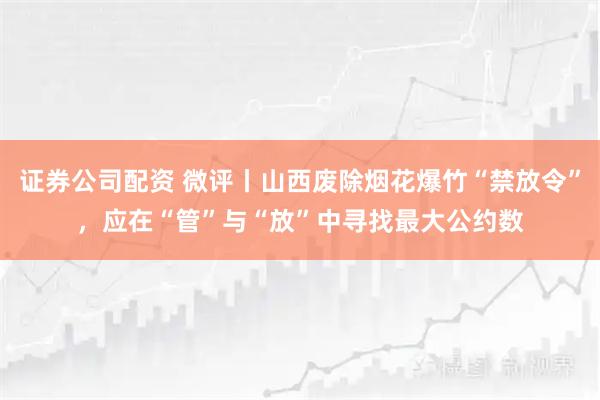 证券公司配资 微评丨山西废除烟花爆竹“禁放令”，应在“管”与“放”中寻找最大公约数