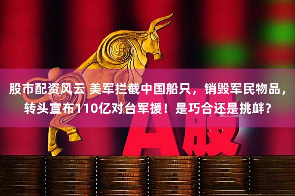 股市配资风云 美军拦截中国船只，销毁军民物品，转头宣布110亿对台军援！是巧合还是挑衅？