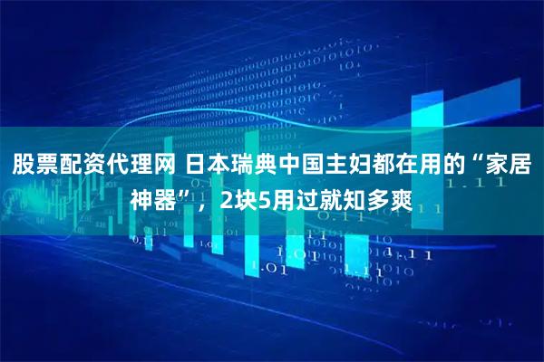股票配资代理网 日本瑞典中国主妇都在用的“家居神器”，2块5用过就知多爽