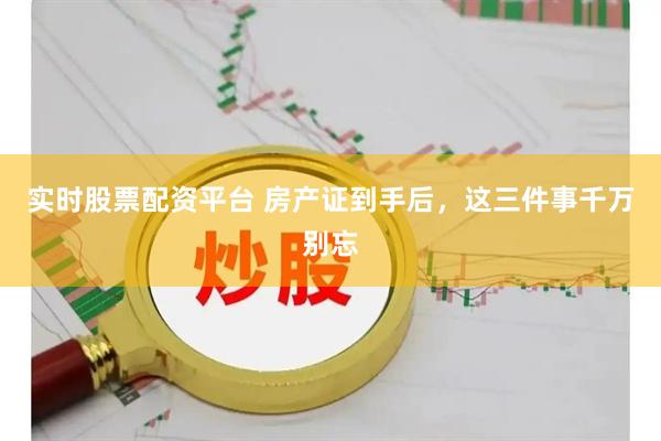 实时股票配资平台 房产证到手后，这三件事千万别忘