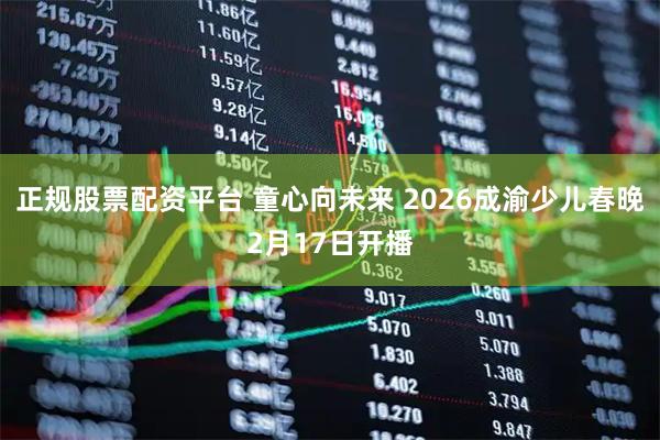 正规股票配资平台 童心向未来 2026成渝少儿春晚2月17日开播