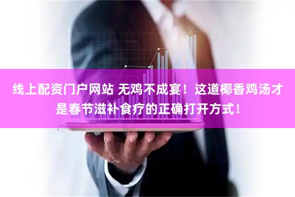 线上配资门户网站 无鸡不成宴！这道椰香鸡汤才是春节滋补食疗的正确打开方式！