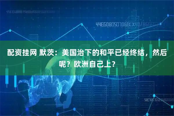 配资挂网 默茨：美国治下的和平已经终结，然后呢？欧洲自己上？