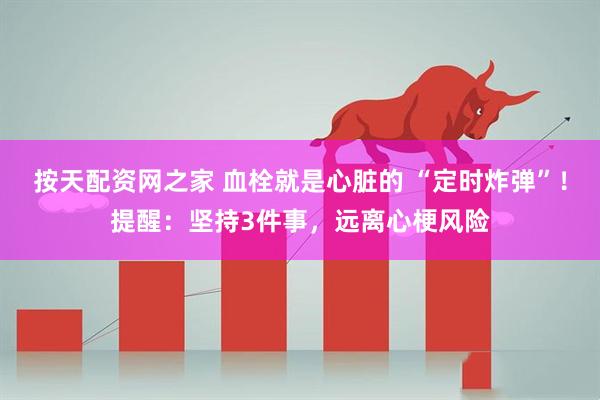 按天配资网之家 血栓就是心脏的 “定时炸弹”！提醒：坚持3件事，远离心梗风险