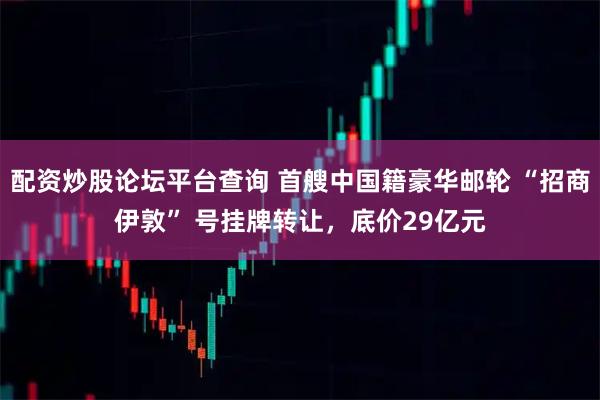配资炒股论坛平台查询 首艘中国籍豪华邮轮 “招商伊敦” 号挂牌转让，底价29亿元
