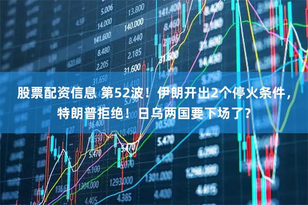 股票配资信息 第52波!伊朗开出2个停火条件,特朗普拒绝!日乌两国要下场了?