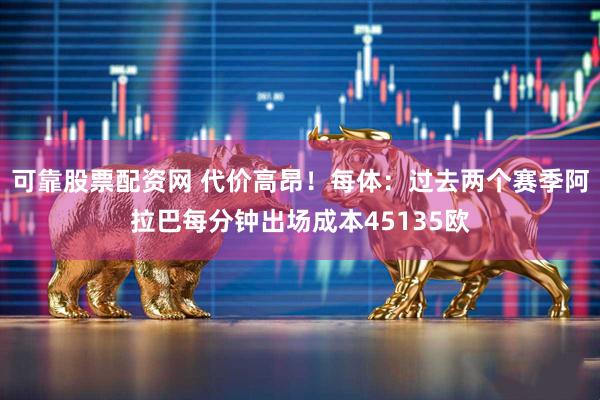 可靠股票配资网 代价高昂!每体:过去两个赛季阿拉巴每分钟出场成本45135欧
