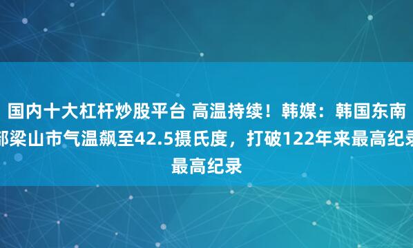 国内十大杠杆炒股平台 高温持续!韩媒:韩国东南部梁山市气温飙至42.5摄氏度,打破122年来最高纪录
