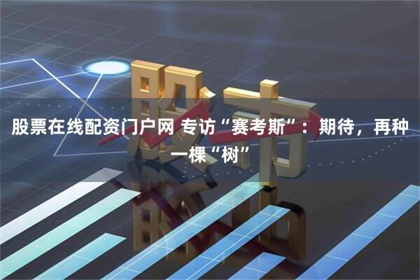 股票在线配资门户网 专访“赛考斯”：期待，再种一棵“树”