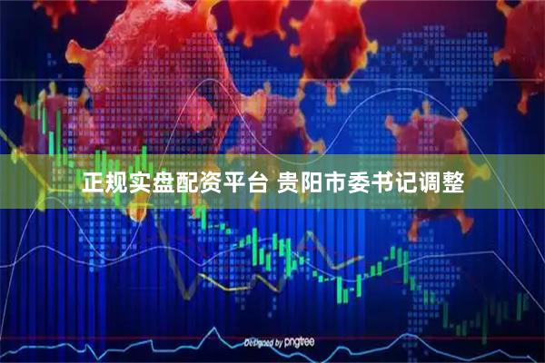 正规实盘配资平台 贵阳市委书记调整