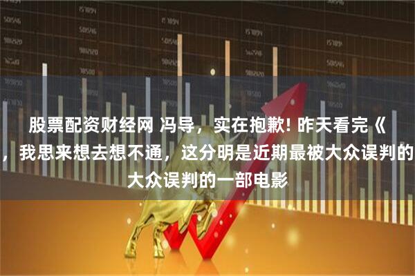 股票配资财经网 冯导，实在抱歉! 昨天看完《抓特务》，我思来想去想不通，这分明是近期最被大众误判的一部电影