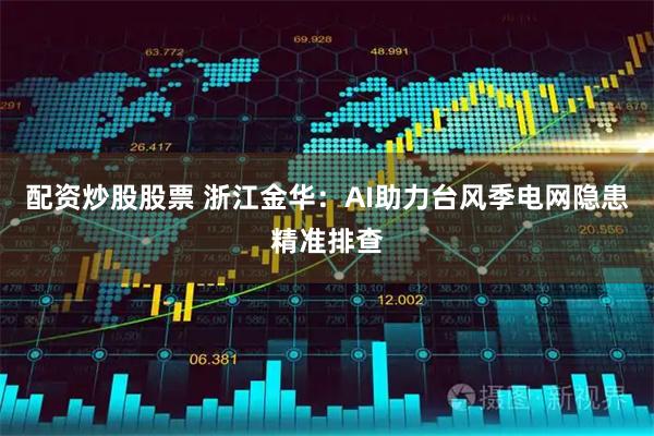 配资炒股股票 浙江金华：AI助力台风季电网隐患精准排查
