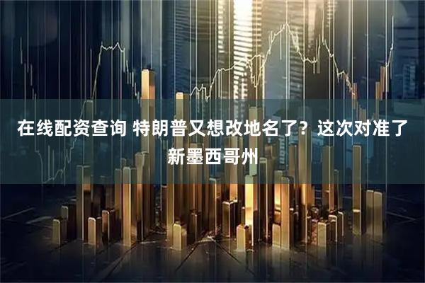 在线配资查询 特朗普又想改地名了？这次对准了新墨西哥州