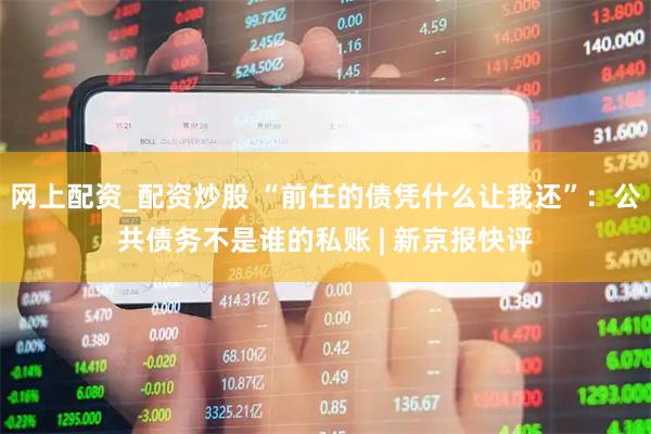 网上配资_配资炒股 “前任的债凭什么让我还”：公共债务不是谁的私账 | 新京报快评