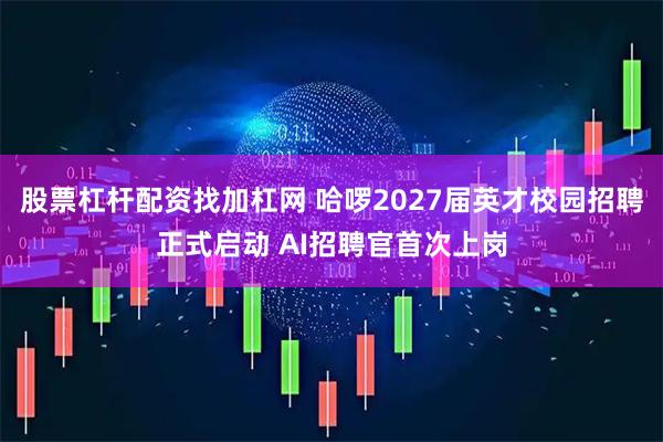 股票杠杆配资找加杠网 哈啰2027届英才校园招聘正式启动 AI招聘官首次上岗