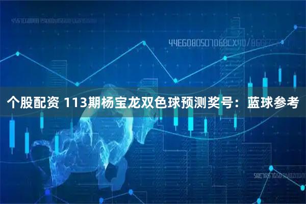 个股配资 113期杨宝龙双色球预测奖号：蓝球参考