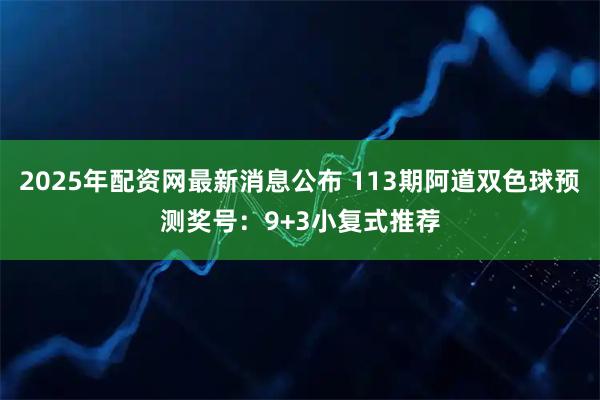 2025年配资网最新消息公布 113期阿道双色球预测奖号：9+3小复式推荐