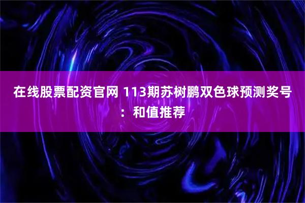 在线股票配资官网 113期苏树鹏双色球预测奖号：和值推荐
