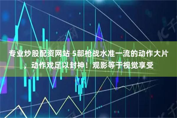 专业炒股配资网站 5部枪战水准一流的动作大片，动作戏足以封神！观影等于视觉享受