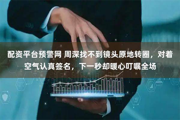 配资平台预警网 周深找不到镜头原地转圈，对着空气认真签名，下一秒却暖心叮嘱全场