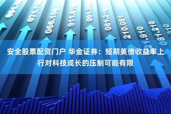 安全股票配资门户 华金证券：短期美债收益率上行对科技成长的压制可能有限