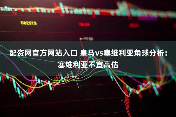 配资网官方网站入口 皇马vs塞维利亚角球分析：塞维利亚不宜高估