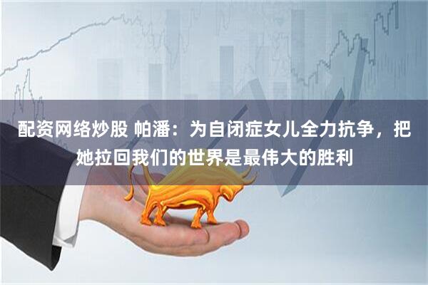 配资网络炒股 帕潘：为自闭症女儿全力抗争，把她拉回我们的世界是最伟大的胜利