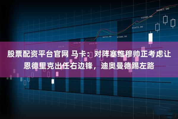 股票配资平台官网 马卡：对阵塞维穆帅正考虑让恩德里克出任右边锋，迪奥曼德踢左路