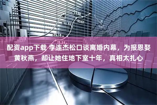 配资app下载 李连杰松口谈离婚内幕，为报恩娶黄秋燕，却让她住地下室十年，真相太扎心